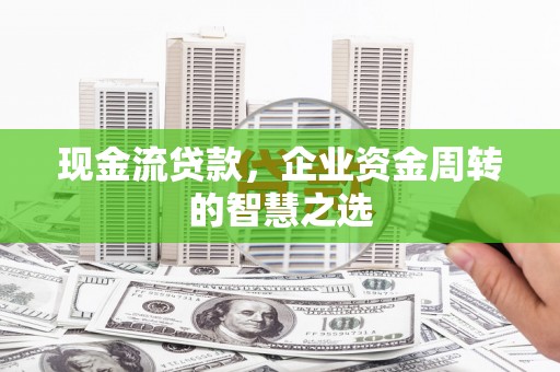 蚌埠现金流贷款，企业资金周转的智慧之选