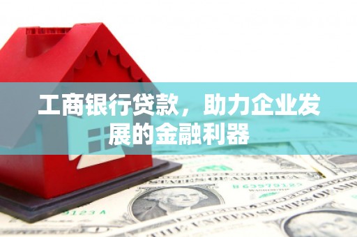 蚌埠工商银行贷款，助力企业发展的金融利器