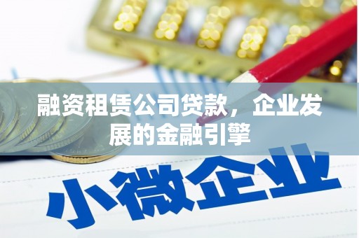 蚌埠融资租赁公司贷款，企业发展的金融引擎