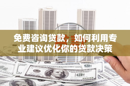 蚌埠免费咨询贷款，如何利用专业建议优化你的贷款决策