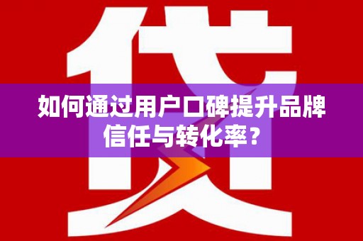 蚌埠如何通过用户口碑提升品牌信任与转化率？