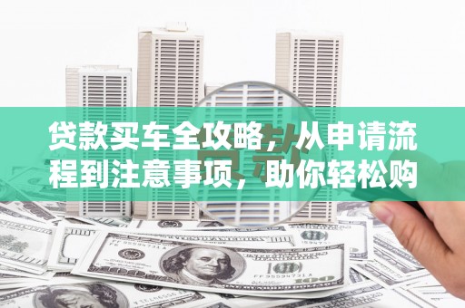 蚌埠贷款买车全攻略，从申请流程到注意事项，助你轻松购车