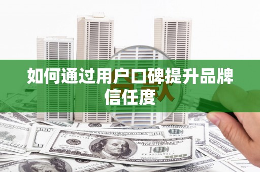 蚌埠如何通过用户口碑提升品牌信任度