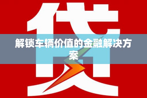 蚌埠解锁车辆价值的金融解决方案
