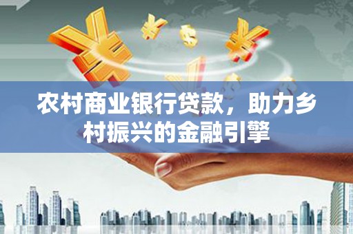 蚌埠农村商业银行贷款，助力乡村振兴的金融引擎