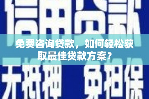 蚌埠免费咨询贷款，如何轻松获取最佳贷款方案？