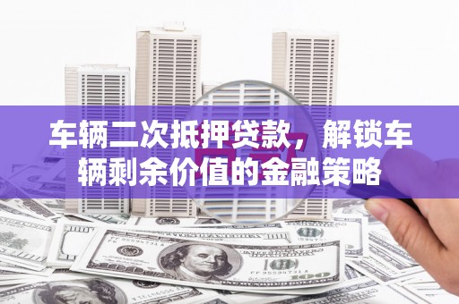 蚌埠车辆二次抵押贷款，解锁车辆剩余价值的金融策略