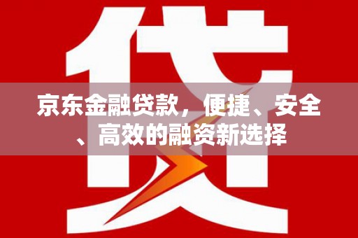 蚌埠京东金融贷款，便捷、安全、高效的融资新选择